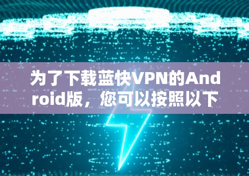 为了下载蓝快VPN的Android版，您可以按照以下步骤进行操作