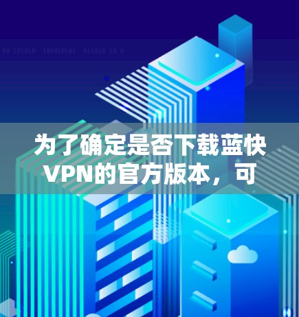 为了确定是否下载蓝快VPN的官方版本，可以按照以下步骤进行