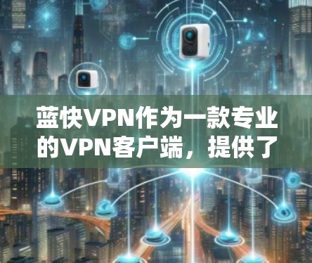 蓝快VPN作为一款专业的VPN客户端，提供了丰富的功能和安全选项，但使用过程中仍需谨慎。以下是详细的总结