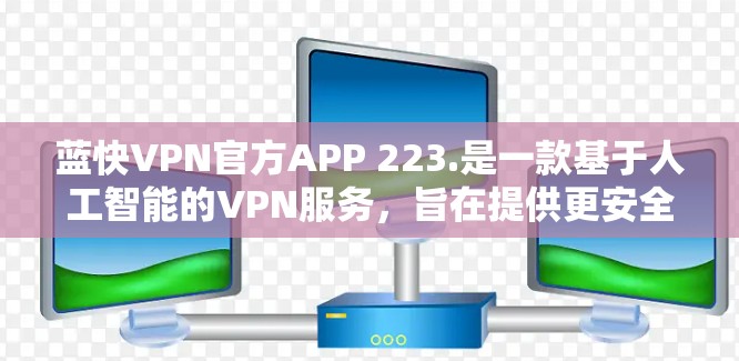 蓝快VPN官方APP 223.是一款基于人工智能的VPN服务，旨在提供更安全、更高效的网络体验。以下是该版本的主要特点和更新