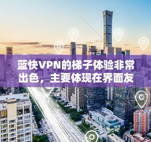 蓝快VPN的梯子体验非常出色,主要体现在界面友好、操作简单、安全性高以及适合不同用户的需求上。以下是详细的梯子体验分析 蓝快VPN的梯子体验非常出色,主要体现在界面友好、操作简单、安全性高以及适合不同用户的需求上。以下是详细的梯子体验分析
