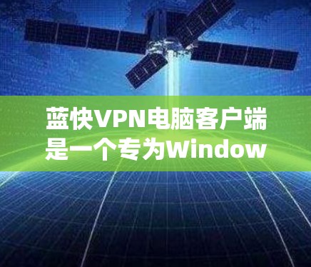 蓝快VPN电脑客户端是一个专为Windows系统设计的VPN工具，旨在提供高效、安全和易用的VPN连接。以下是其主要特点和功能