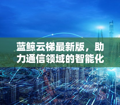 蓝鲸云梯最新版，助力通信领域的智能化发展