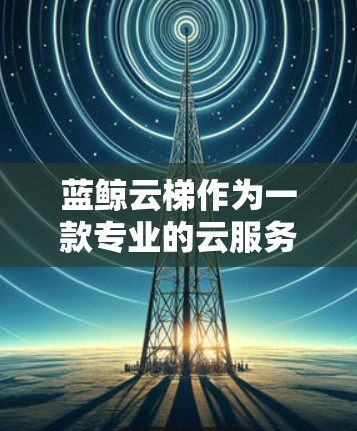 蓝鲸云梯作为一款专业的云服务平台，其移动端功能设计旨在提供高效、安全、便捷的云服务管理，支持跨设备使用和便捷的操作。以下是对蓝鲸云梯移动端功能的详细说明
