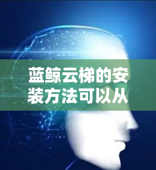 蓝鲸云梯的安装方法可以从以下几个步骤进行 蓝鲸云梯的安装方法可以从以下几个步骤进行