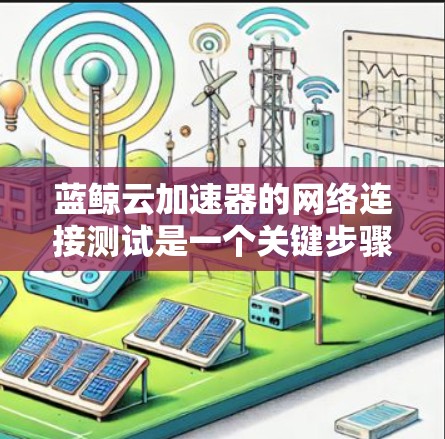 蓝鲸云加速器的网络连接测试是一个关键步骤，确保该工具能够正常工作。以下是详细的测试步骤和可能遇到的问题及解决方法
