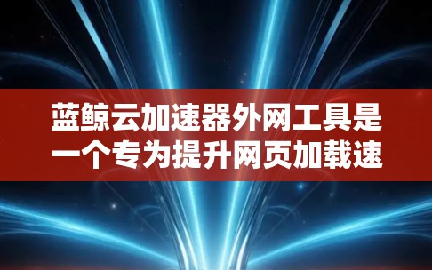 蓝鲸云加速器外网工具是一个专为提升网页加载速度和下载速度而设计的加速器,支持在网络上运行。以下是关于该工具的详细介绍 蓝鲸云加速器外网工具是一个专为提升网页加载速度和下载速度而设计的加速器,支持在网络上运行。以下是关于该工具的详细介绍