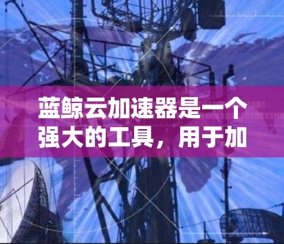 蓝鲸云加速器是一个强大的工具,用于加速文件下载和上传,优化用户体验。以下是一个详细的教程,帮助你轻松上手使用蓝鲸云加速器 蓝鲸云加速器是一个强大的工具,用于加速文件下载和上传,优化用户体验。以下是一个详细的教程,帮助你轻松上手使用蓝鲸云加速器