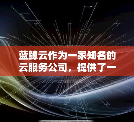 蓝鲸云作为一家知名的云服务公司,提供了一系列专业的科学工具包和加速器,旨在支持用户在大数据、人工智能、科学计算等领域的高效分析和处理。以下是蓝鲸云科学工具的主要功能和应用领域 蓝鲸云作为一家知名的云服务公司,提供了一系列专业的科学工具包和加速器,旨在支持用户在大数据、人工智能、科学计算等领域的高效分析和处理。以下是蓝鲸云科学工具的主要功能和应用领域
