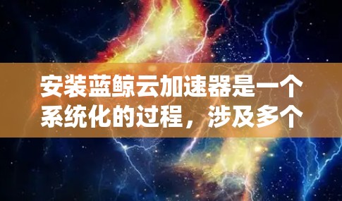 安装蓝鲸云加速器是一个系统化的过程,涉及多个步骤和设置,以下是一步步的指南 安装蓝鲸云加速器是一个系统化的过程,涉及多个步骤和设置,以下是一步步的指南