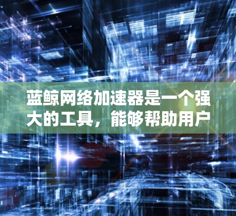 蓝鲸网络加速器是一个强大的工具，能够帮助用户优化网络速度，特别是在处理复杂流量和高峰负载时。以下是一些详细的使用指南和技巧，帮助你更好地利用蓝鲸网络加速器