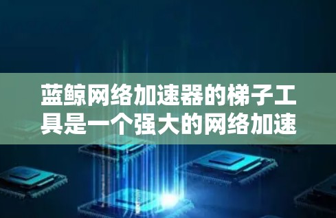 蓝鲸网络加速器的梯子工具是一个强大的网络加速工具,旨在优化网络连接,提升带宽、延迟和资源利用率。以下是使用蓝鲸网络加速器梯子工具的详细步骤和功能说明 蓝鲸网络加速器的梯子工具是一个强大的网络加速工具,旨在优化网络连接,提升带宽、延迟和资源利用率。以下是使用蓝鲸网络加速器梯子工具的详细步骤和功能说明