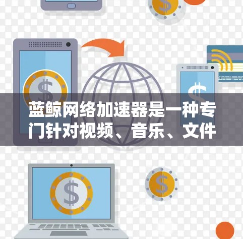 蓝鲸网络加速器是一种专门针对视频、音乐、文件等特定文件型进行网络加速的工具。以下是关于蓝鲸网络加速器的详细步骤和使用指南