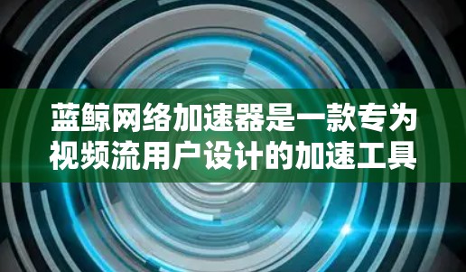 蓝鲸网络加速器是一款专为视频流用户设计的加速工具，支持多种加速模式，包括网络加速、视频流加速等。以下是使用蓝鲸网络加速器的简单步骤