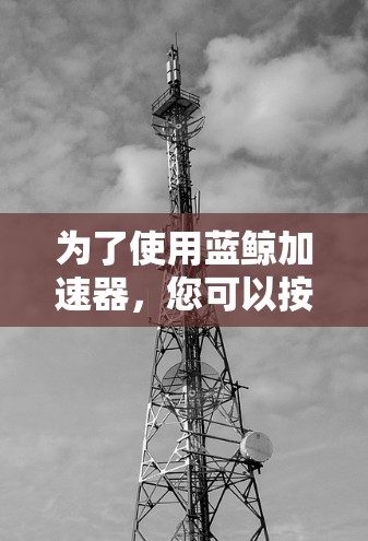 为了使用蓝鲸加速器，您可以按照以下步骤操作