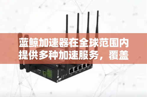 蓝鲸加速器在全球范围内提供多种加速服务,覆盖不同的网络架构和设备,满足用户在不同地区的加速需求。以下是蓝鲸加速器在全球主要地区的应用情况 蓝鲸加速器在全球范围内提供多种加速服务,覆盖不同的网络架构和设备,满足用户在不同地区的加速需求。以下是蓝鲸加速器在全球主要地区的应用情况