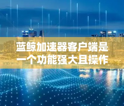 蓝鲸加速器客户端是一个功能强大且操作简便的加速工具，适合经常需要快速加速网页和下载的用户。以下是详细的了解