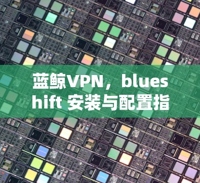 蓝鲸VPN，blueshift 安装与配置指南