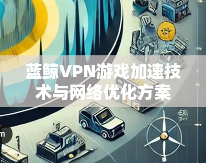 蓝鲸VPN游戏加速技术与网络优化方案