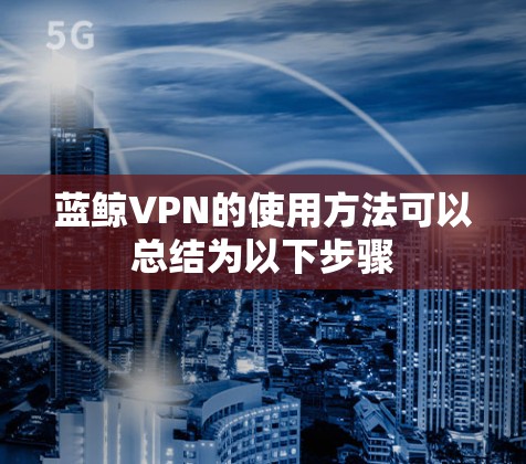 蓝鲸VPN的使用方法可以总结为以下步骤
