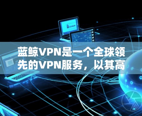 蓝鲸VPN是一个全球领先的VPN服务，以其高效的网络架构和多用户支持而闻名。以下是关于蓝鲸VPN的详细信息