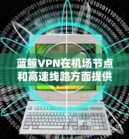 蓝鲸VPN在机场节点和高速线路方面提供了丰富的选择,以下是详细的推荐 蓝鲸VPN在机场节点和高速线路方面提供了丰富的选择,以下是详细的推荐
