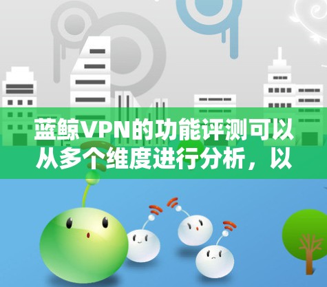 蓝鲸VPN的功能评测可以从多个维度进行分析,以下是一个结构化的总结 蓝鲸VPN的功能评测可以从多个维度进行分析,以下是一个结构化的总结