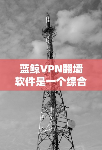 蓝鲸VPN翻墙软件是一个综合性的工具,涵盖了翻墙、VPN以及加密传输等功能。以下是对该软件的详细分析和推荐 蓝鲸VPN翻墙软件是一个综合性的工具,涵盖了翻墙、VPN以及加密传输等功能。以下是对该软件的详细分析和推荐