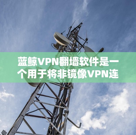 蓝鲸VPN翻墙软件是一个用于将非镜像VPN连接转换为镜像VPN的工具。它支持普通翻墙和高级翻墙功能,帮助用户保护不被搜索引擎发现的网络访问。以下是关于蓝鲸翻墙软件的详细信息 蓝鲸VPN翻墙软件是一个用于将非镜像VPN连接转换为镜像VPN的工具。它支持普通翻墙和高级翻墙功能,帮助用户保护不被搜索引擎发现的网络访问。以下是关于蓝鲸翻墙软件的详细信息