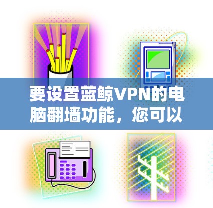 要设置蓝鲸VPN的电脑翻墙功能,您可以按照以下步骤操作 要设置蓝鲸VPN的电脑翻墙功能,您可以按照以下步骤操作
