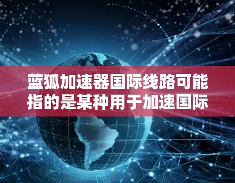 蓝狐加速器国际线路可能指的是某种用于加速国际网络连接的软件或设备。如果你指的是针对国际网络加速的工具或设备,请提供更多信息以便进一步解答 蓝狐加速器国际线路可能指的是某种用于加速国际网络连接的软件或设备。如果你指的是针对国际网络加速的工具或设备,请提供更多信息以便进一步解答