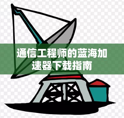 通信工程师的蓝海加速器下载指南