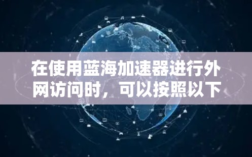 在使用蓝海加速器进行外网访问时,可以按照以下步骤进行操作 在使用蓝海加速器进行外网访问时,可以按照以下步骤进行操作