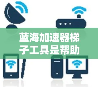 蓝海加速器梯子工具是帮助开发者加速技术迭代和创新的技术工具，属于蓝海市场。为了找到适合你的工具，可以按照以下步骤进行