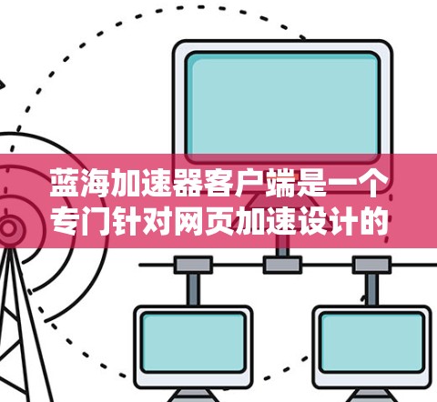 蓝海加速器客户端是一个专门针对网页加速设计的应用程序，旨在帮助用户更快地访问网页、下载文件和观看视频。以下是对该应用的主要功能和特点的详细总结