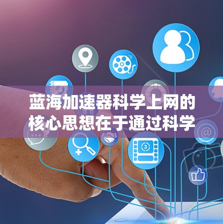 蓝海加速器科学上网的核心思想在于通过科学的方法和技术,突破传统物理加速技术的局限,实现更高效、更智能的网络性能提升。以下是一些可能的解决方案 蓝海加速器科学上网的核心思想在于通过科学的方法和技术,突破传统物理加速技术的局限,实现更高效、更智能的网络性能提升。以下是一些可能的解决方案