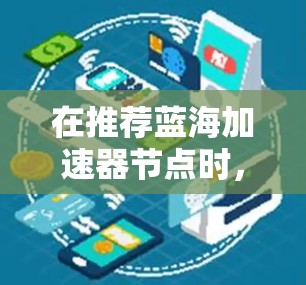 在推荐蓝海加速器节点时，需要综合考虑市场定位、技术要求、适用性、价格以及用户的具体需求。以下是基于这些因素的推荐