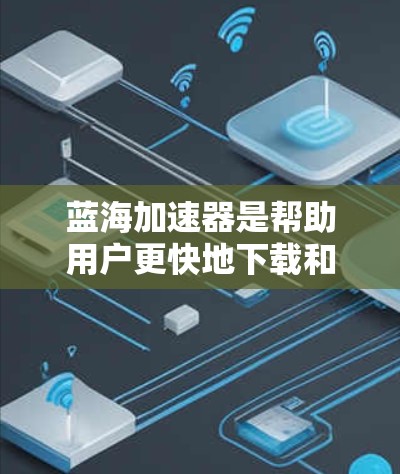 蓝海加速器是帮助用户更快地下载和运行游戏、应用或其他软件的加速工具。它通过多种模式和设置，包括下载模式、自动模式和控制模式，提供灵活的加速功能。以下是关于蓝海加速器的详细信息