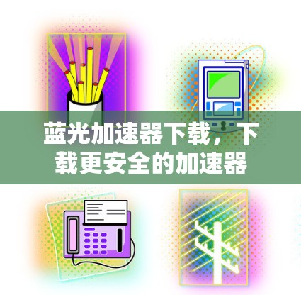 蓝光加速器下载,下载更安全的加速器 蓝光加速器下载,下载更安全的加速器