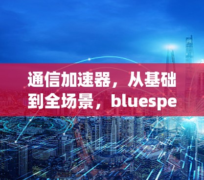 通信加速器,从基础到全场景,bluespeedx 是你的加速指南 通信加速器,从基础到全场景,bluespeedx 是你的加速指南