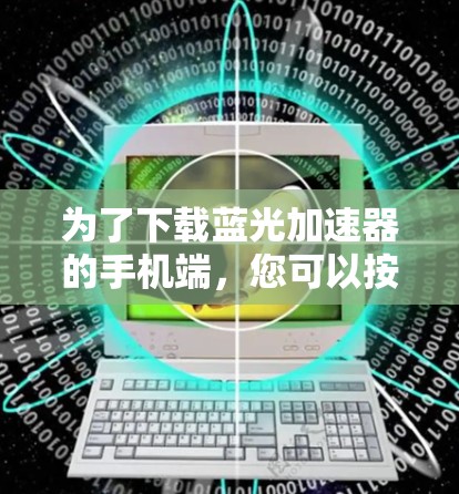 为了下载蓝光加速器的手机端,您可以按照以下步骤操作 为了下载蓝光加速器的手机端,您可以按照以下步骤操作