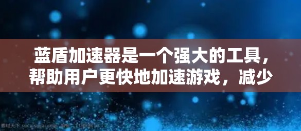 蓝盾加速器是一个强大的工具，帮助用户更快地加速游戏，减少上传和下载的时间。以下是对蓝盾加速器的详细说明
