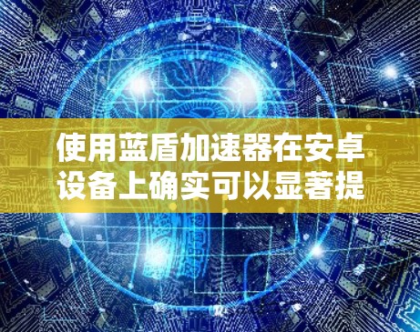 使用蓝盾加速器在安卓设备上确实可以显著提升游戏性能,以下是详细的步骤指南 使用蓝盾加速器在安卓设备上确实可以显著提升游戏性能,以下是详细的步骤指南
