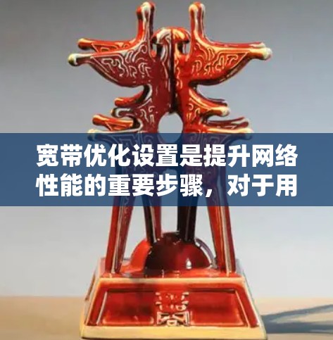 宽带优化设置是提升网络性能的重要步骤，对于用户来说，优化设置不仅能提高数据传输速度，还能保护网络免受攻击，减少网络费用。以下是一个详细且易于理解的宽带优化设置教程，帮助您更好地管理您的宽带设置