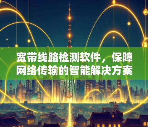 宽带线路检测软件，保障网络传输的智能解决方案
