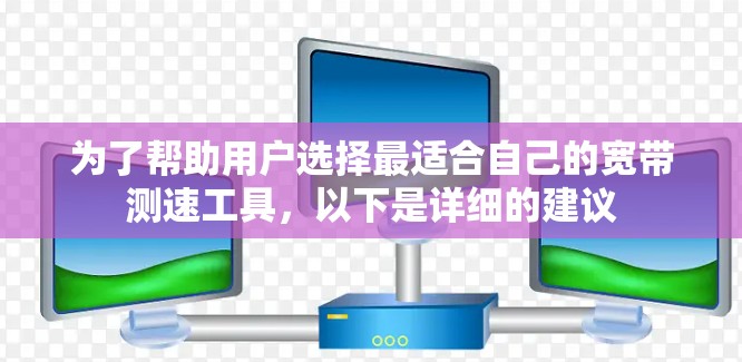 为了帮助用户选择最适合自己的宽带测速工具，以下是详细的建议
