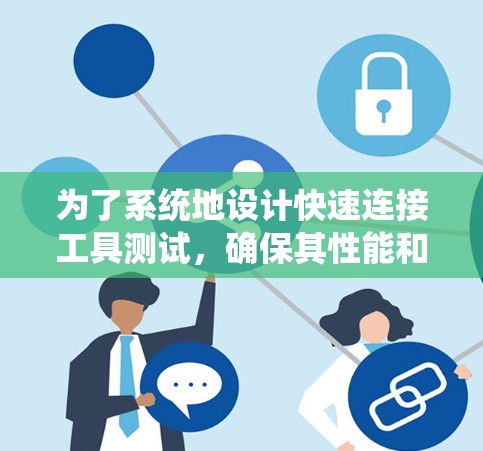 为了系统地设计快速连接工具测试,确保其性能和稳定性,可以按照以下步骤进行 为了系统地设计快速连接工具测试,确保其性能和稳定性,可以按照以下步骤进行
