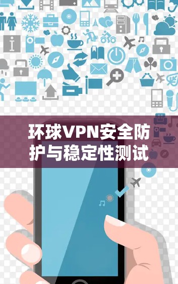 环球VPN安全防护与稳定性测试 环球VPN安全防护与稳定性测试