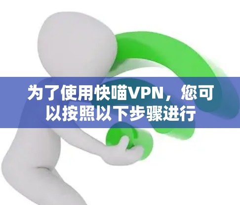 为了使用快喵VPN,您可以按照以下步骤进行 为了使用快喵VPN,您可以按照以下步骤进行