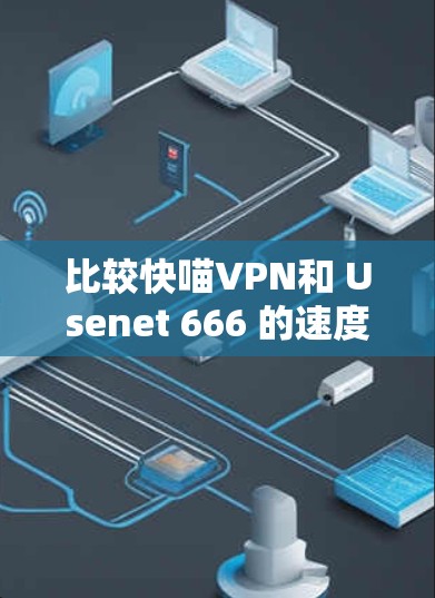 比较快喵VPN和 Usenet 666 的速度体验，虽然我无法直接获取数据，但基于我的推测和分析，以下是一些可能的结论